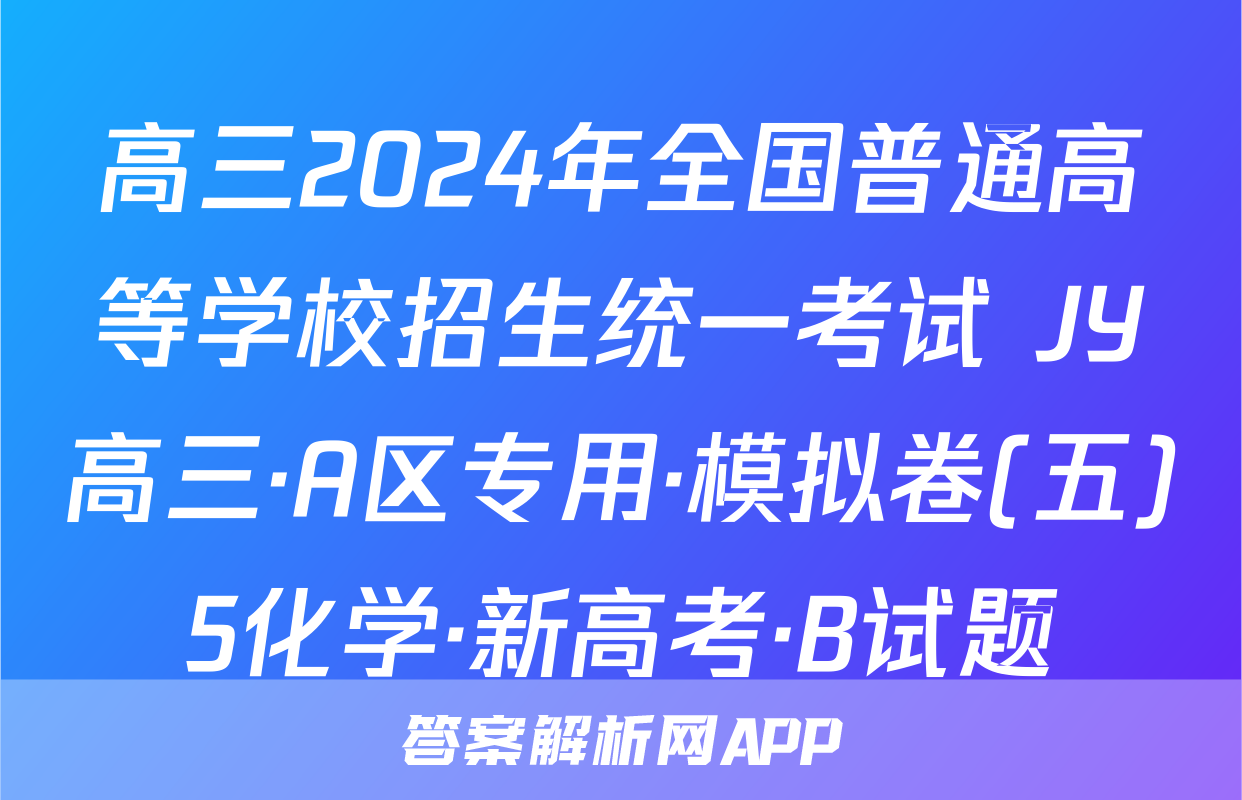 高三2024年全国普通高等学校招生统一考试 JY高三·A区专用·模拟卷(五)5化学·新高考·B试题