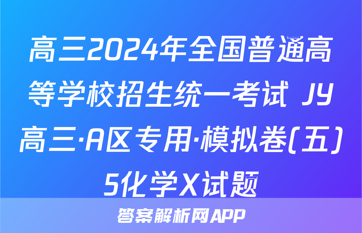 高三2024年全国普通高等学校招生统一考试 JY高三·A区专用·模拟卷(五)5化学X试题