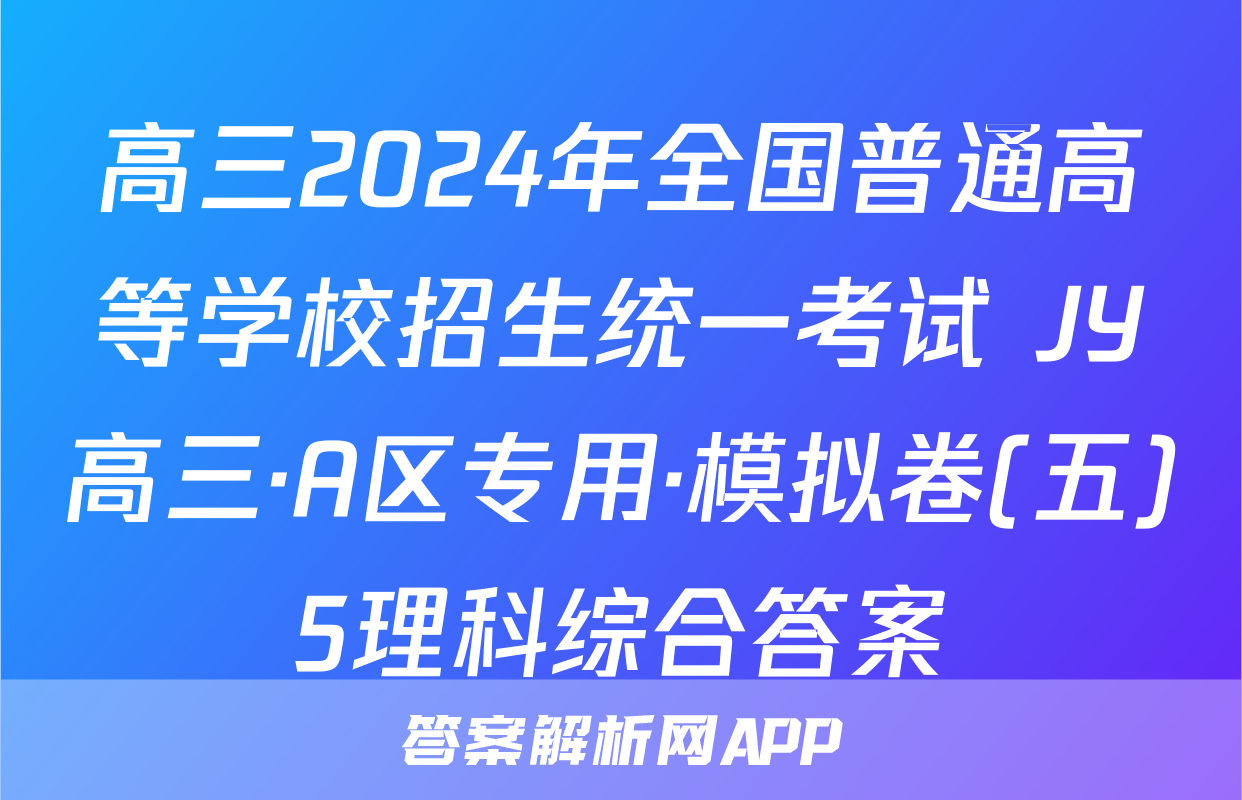 高三2024年全国普通高等学校招生统一考试 JY高三·A区专用·模拟卷(五)5理科综合答案