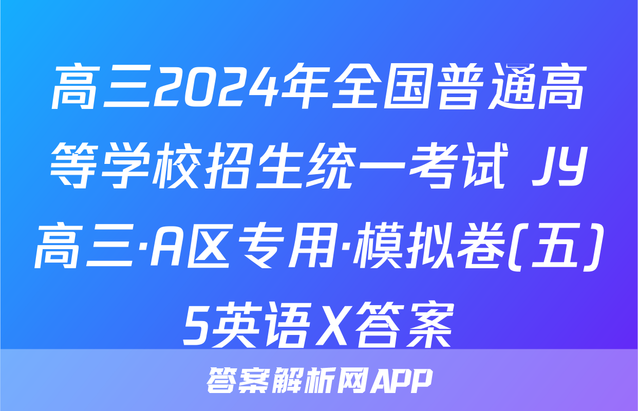 高三2024年全国普通高等学校招生统一考试 JY高三·A区专用·模拟卷(五)5英语X答案