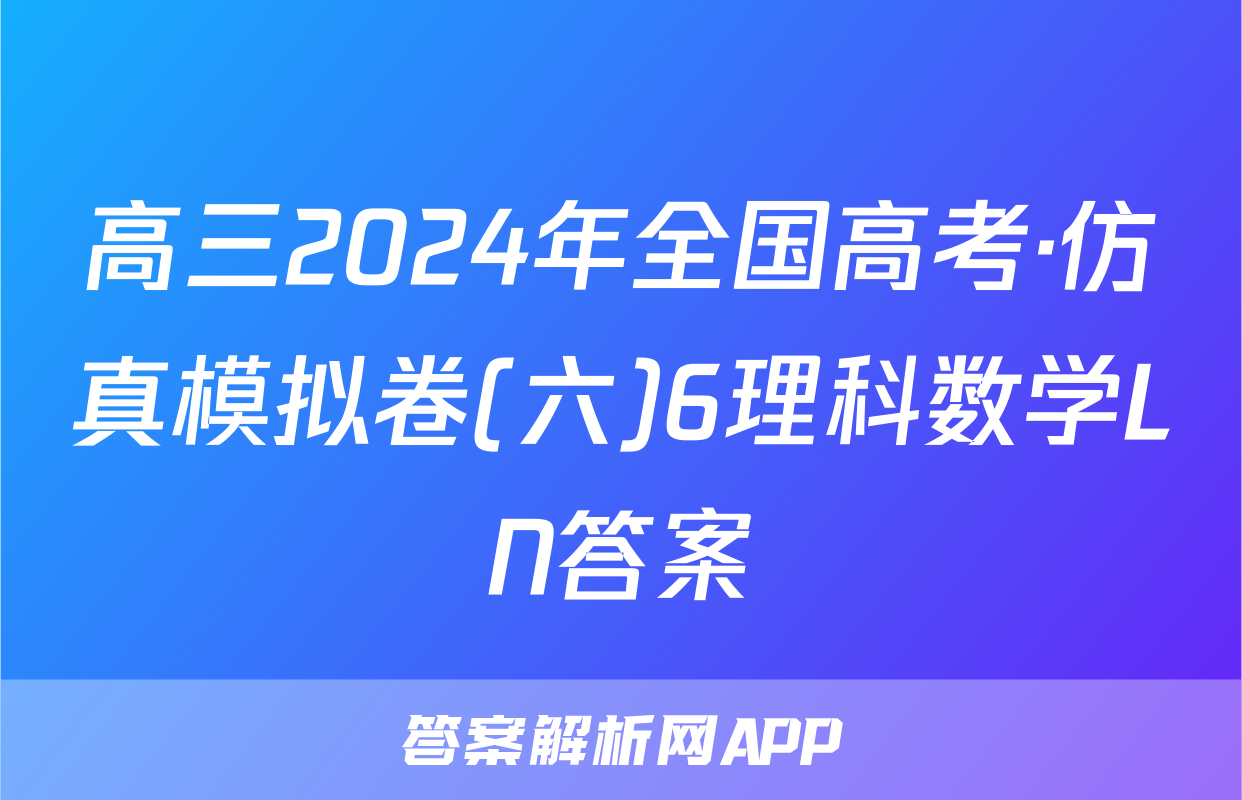 高三2024年全国高考·仿真模拟卷(六)6理科数学LN答案