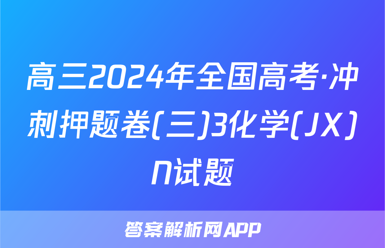 高三2024年全国高考·冲刺押题卷(三)3化学(JX)N试题