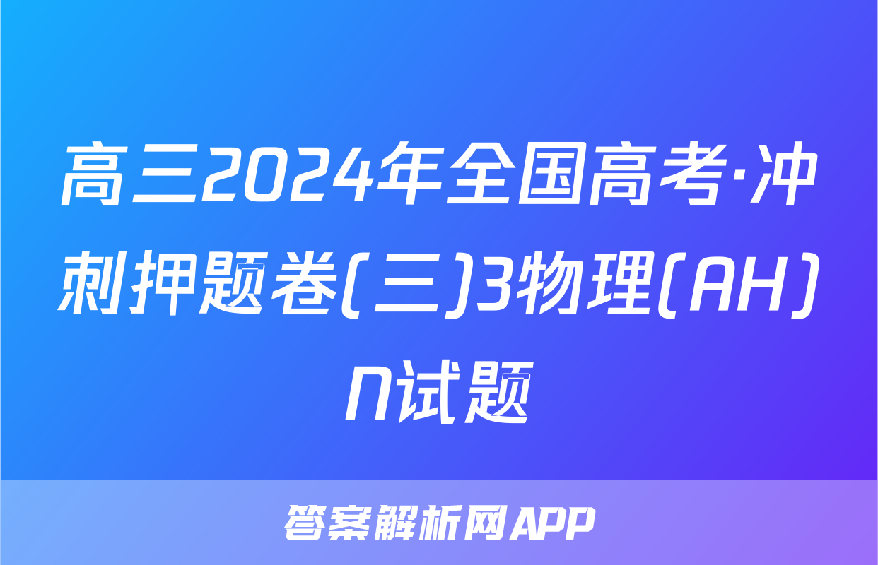 高三2024年全国高考·冲刺押题卷(三)3物理(AH)N试题
