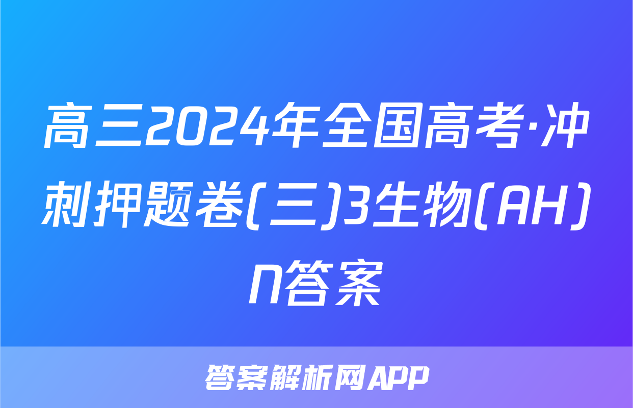 高三2024年全国高考·冲刺押题卷(三)3生物(AH)N答案
