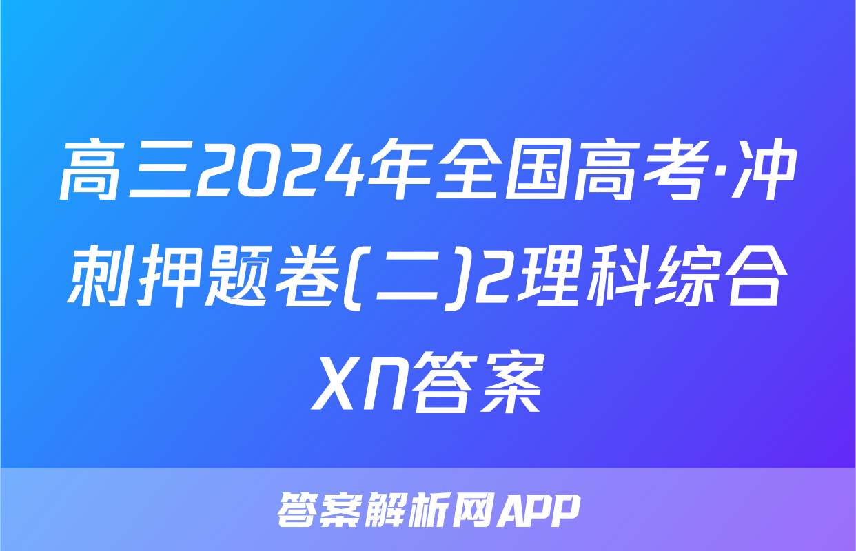 高三2024年全国高考·冲刺押题卷(二)2理科综合XN答案