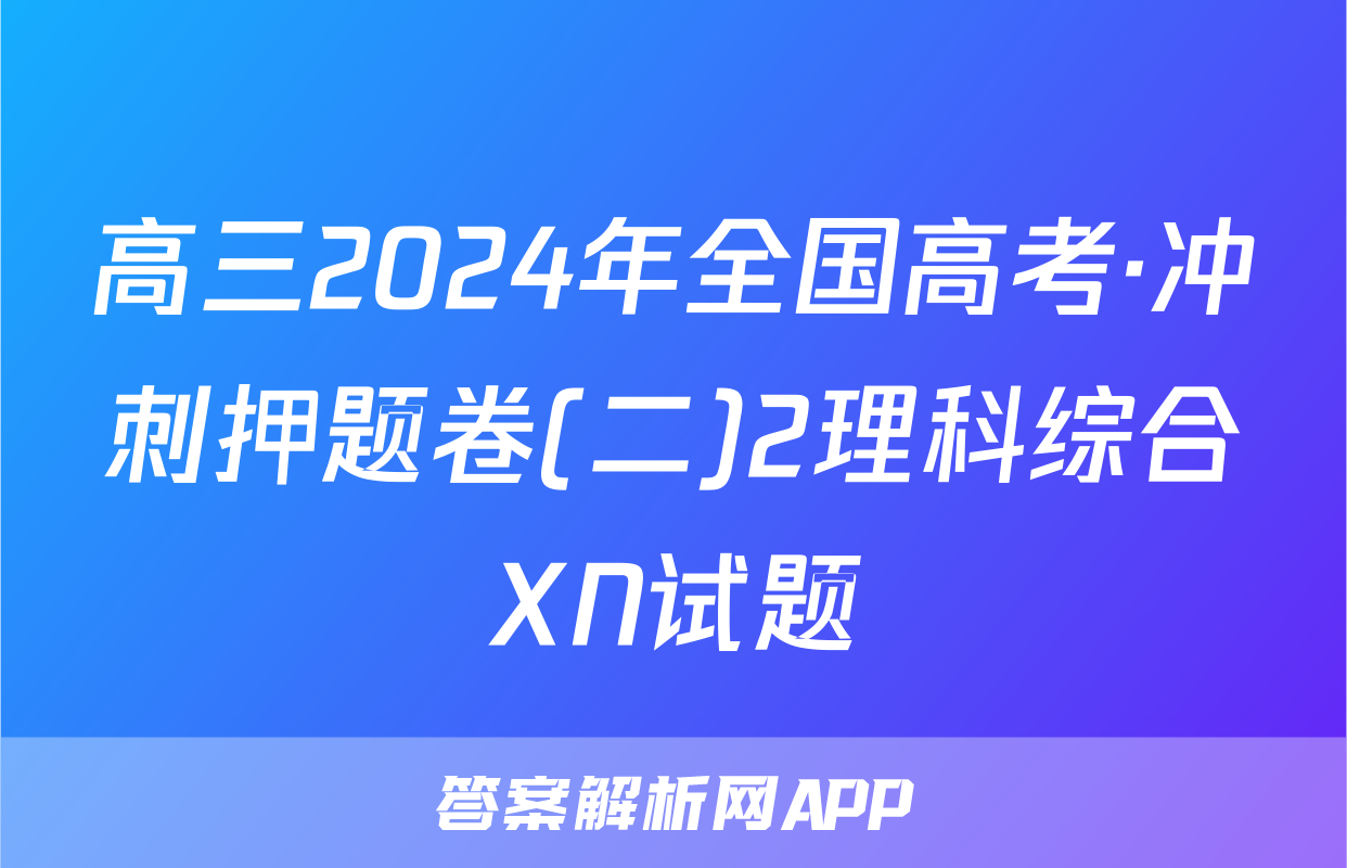 高三2024年全国高考·冲刺押题卷(二)2理科综合XN试题