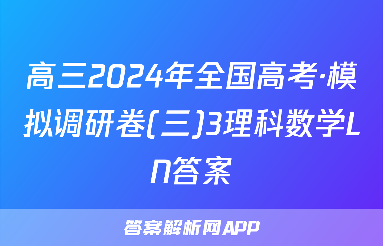 高三2024年全国高考·模拟调研卷(三)3理科数学LN答案