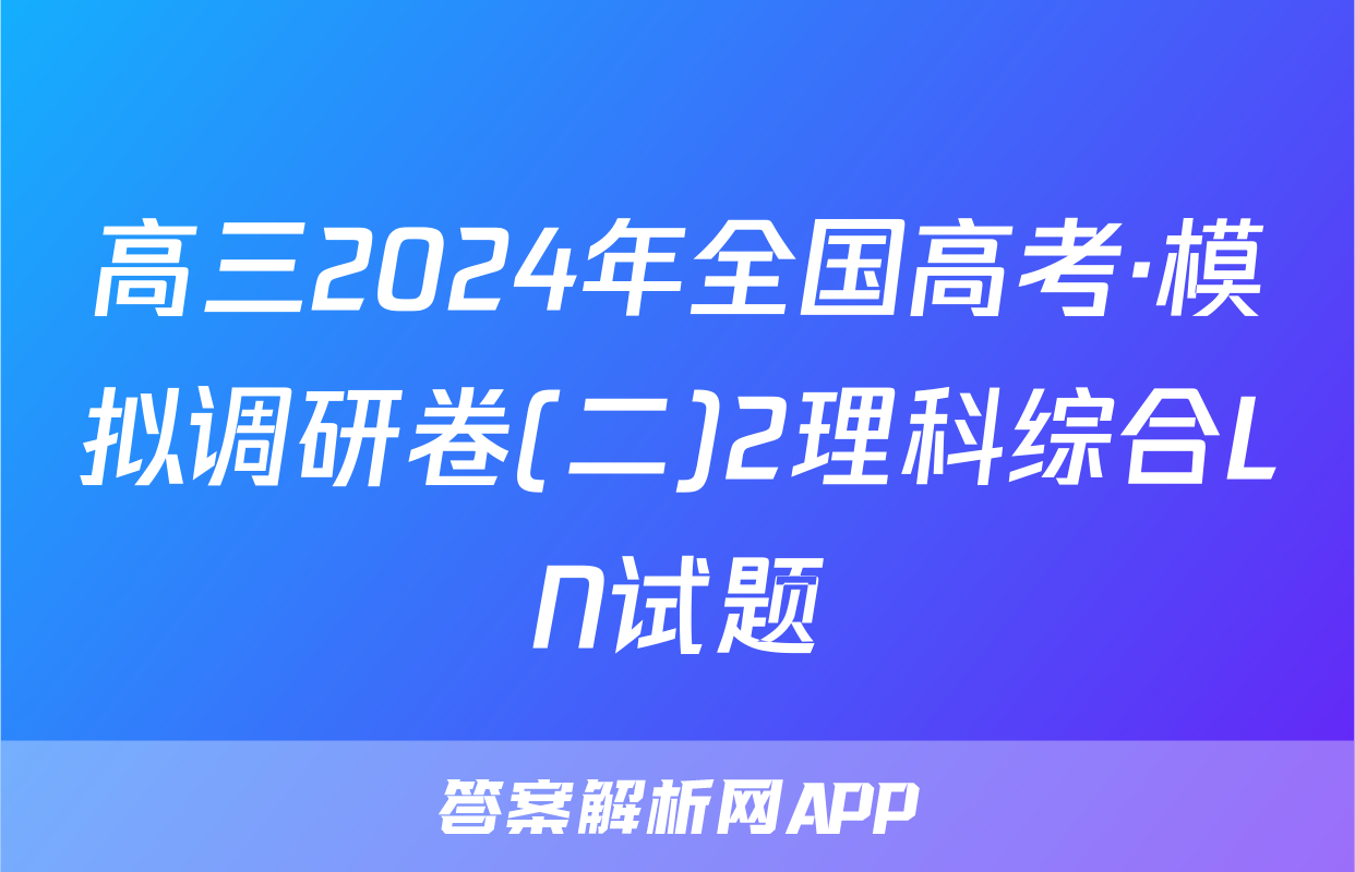 高三2024年全国高考·模拟调研卷(二)2理科综合LN试题