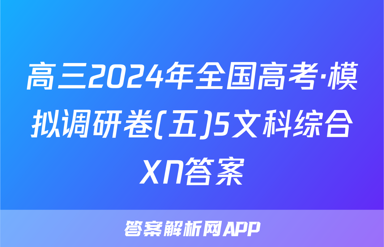 高三2024年全国高考·模拟调研卷(五)5文科综合XN答案