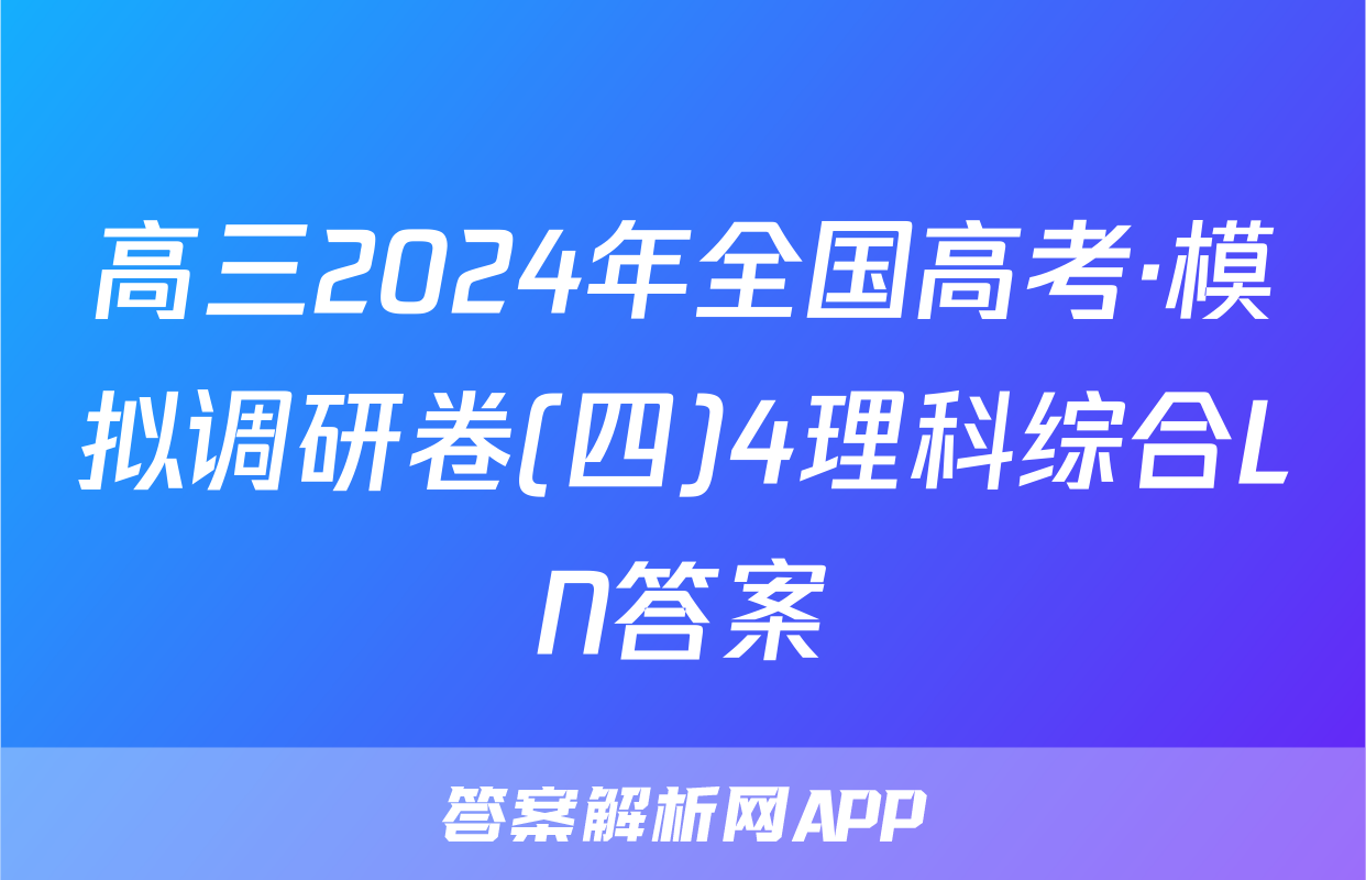 高三2024年全国高考·模拟调研卷(四)4理科综合LN答案