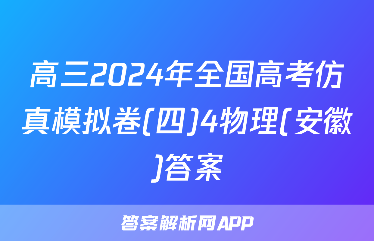 高三2024年全国高考仿真模拟卷(四)4物理(安徽)答案
