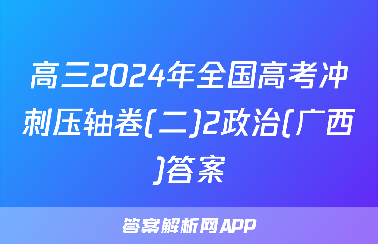 高三2024年全国高考冲刺压轴卷(二)2政治(广西)答案
