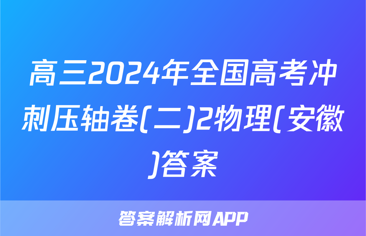 高三2024年全国高考冲刺压轴卷(二)2物理(安徽)答案