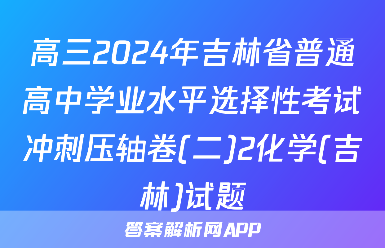高三2024年吉林省普通高中学业水平选择性考试冲刺压轴卷(二)2化学(吉林)试题