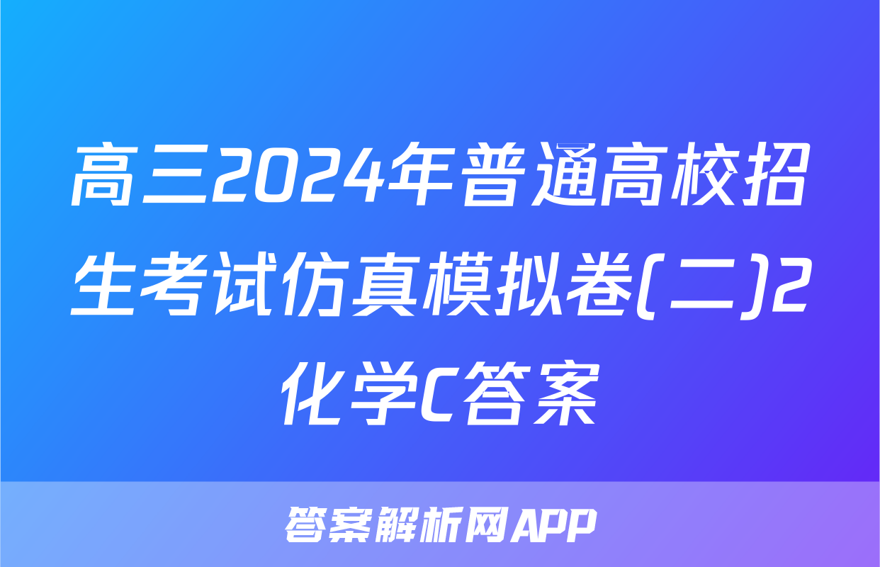 高三2024年普通高校招生考试仿真模拟卷(二)2化学C答案