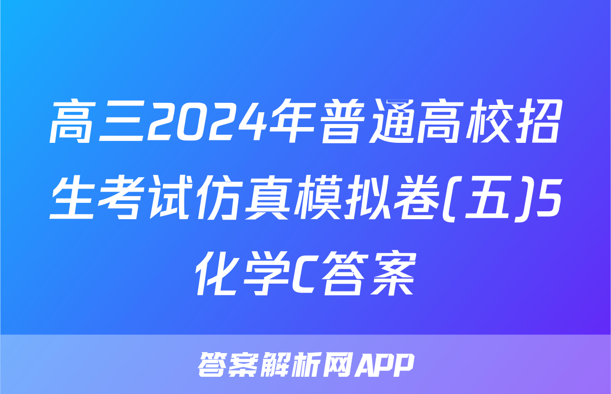高三2024年普通高校招生考试仿真模拟卷(五)5化学C答案