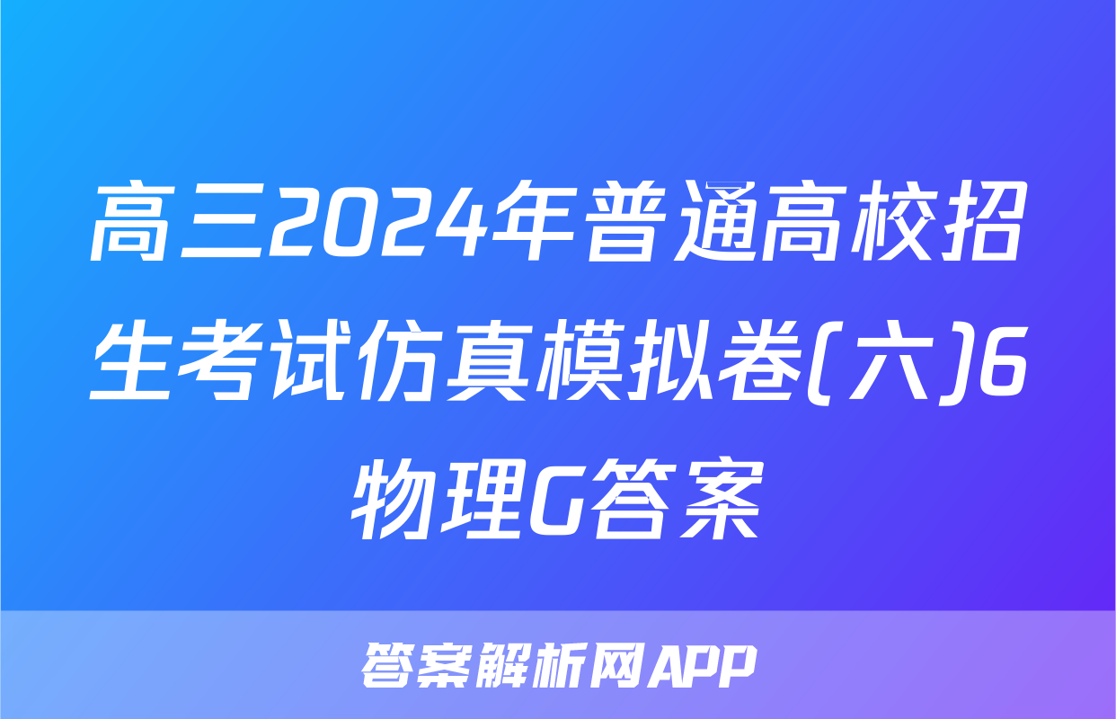 高三2024年普通高校招生考试仿真模拟卷(六)6物理G答案