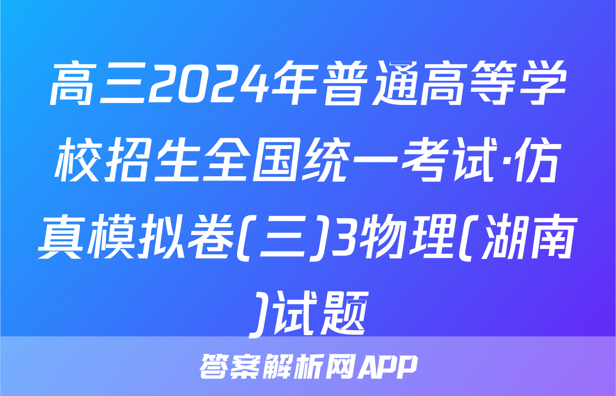 高三2024年普通高等学校招生全国统一考试·仿真模拟卷(三)3物理(湖南)试题