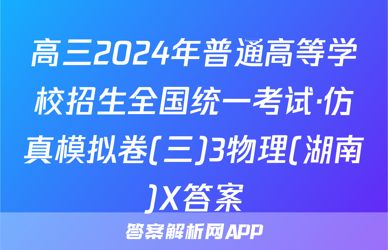 高三2024年普通高等学校招生全国统一考试·仿真模拟卷(三)3物理(湖南)X答案