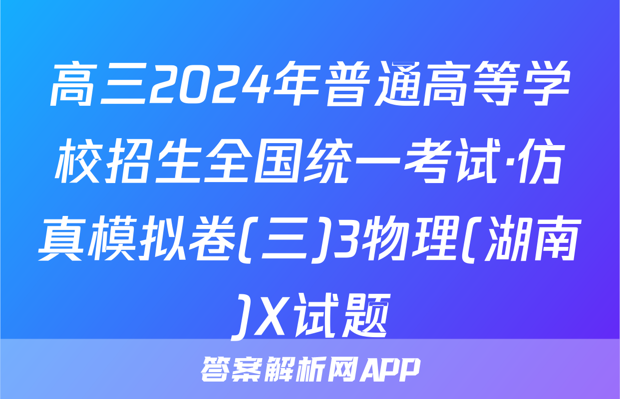 高三2024年普通高等学校招生全国统一考试·仿真模拟卷(三)3物理(湖南)X试题
