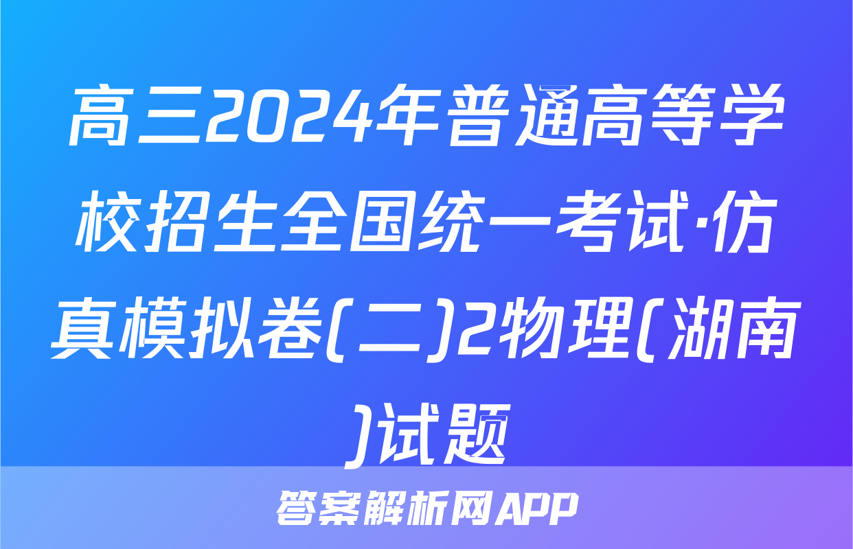高三2024年普通高等学校招生全国统一考试·仿真模拟卷(二)2物理(湖南)试题
