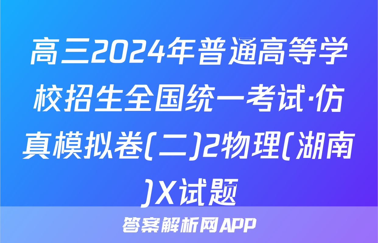 高三2024年普通高等学校招生全国统一考试·仿真模拟卷(二)2物理(湖南)X试题
