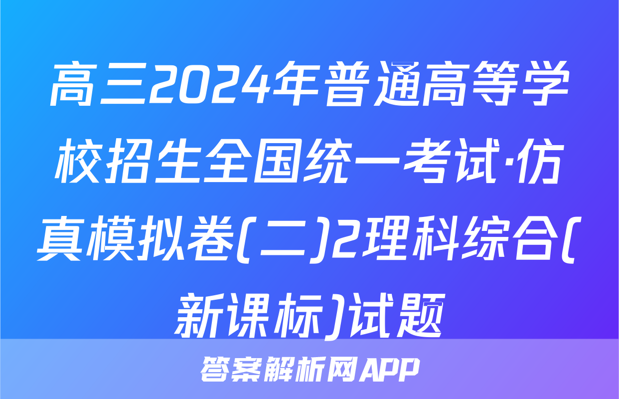 高三2024年普通高等学校招生全国统一考试·仿真模拟卷(二)2理科综合(新课标)试题