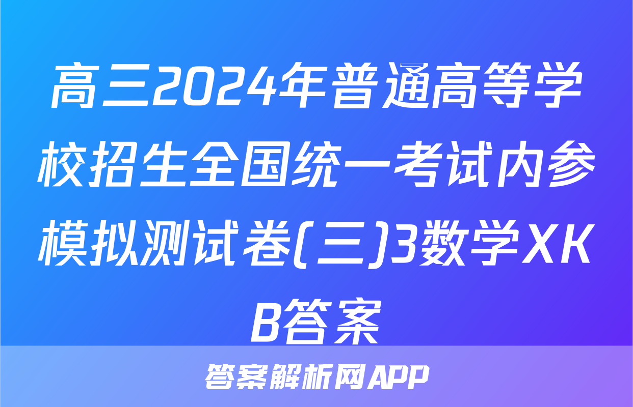 高三2024年普通高等学校招生全国统一考试内参模拟测试卷(三)3数学XKB答案