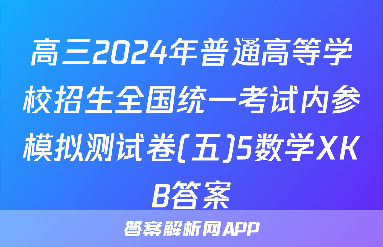 高三2024年普通高等学校招生全国统一考试内参模拟测试卷(五)5数学XKB答案