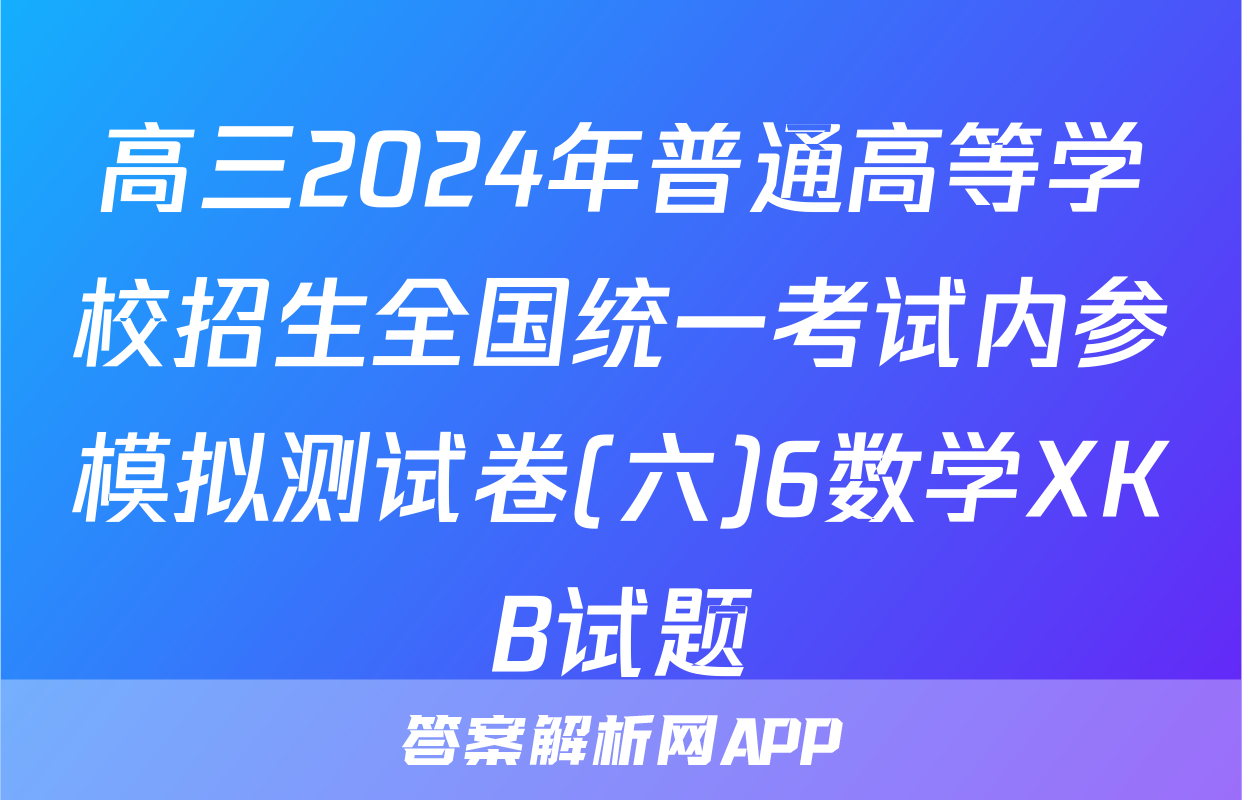 高三2024年普通高等学校招生全国统一考试内参模拟测试卷(六)6数学XKB试题