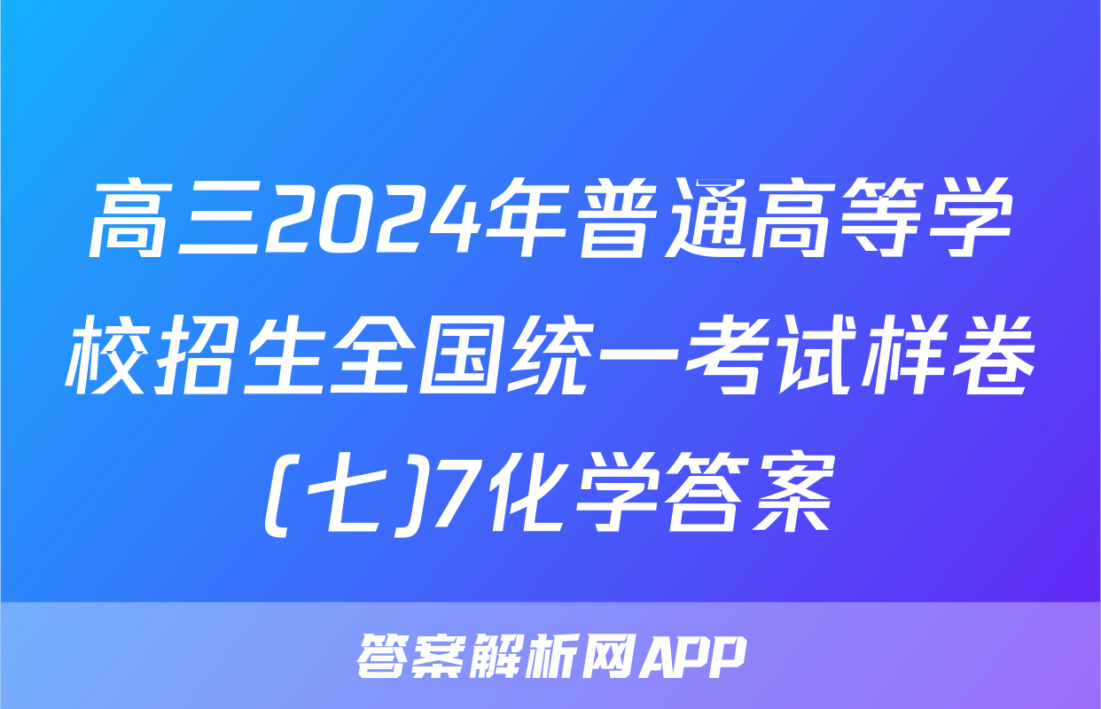 高三2024年普通高等学校招生全国统一考试样卷(七)7化学答案