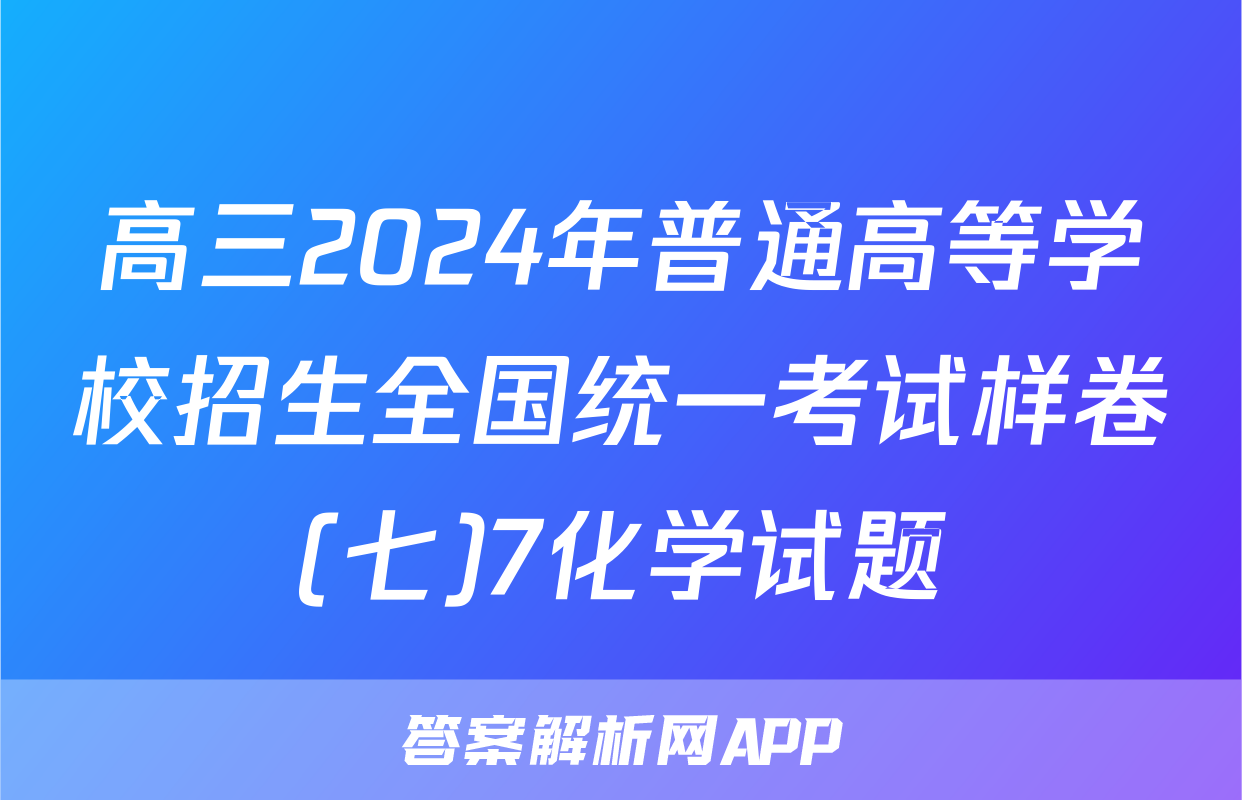 高三2024年普通高等学校招生全国统一考试样卷(七)7化学试题