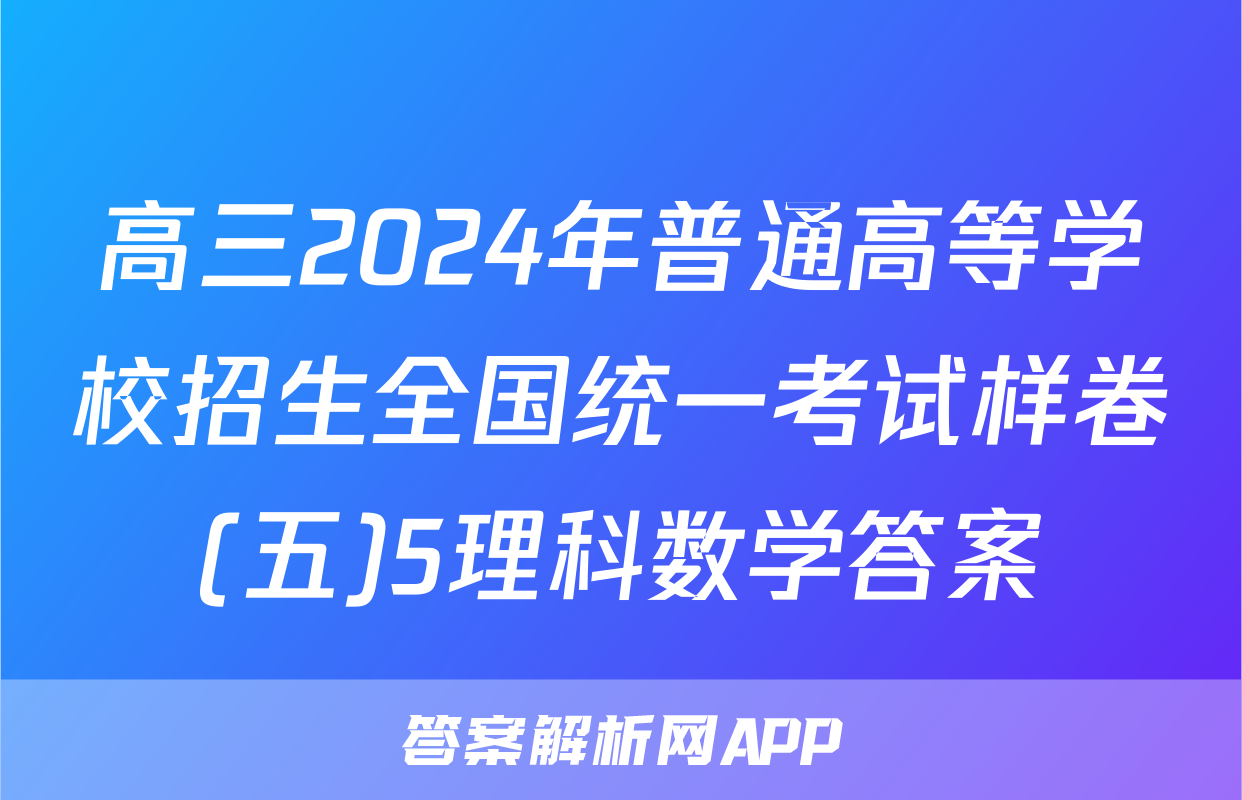 高三2024年普通高等学校招生全国统一考试样卷(五)5理科数学答案