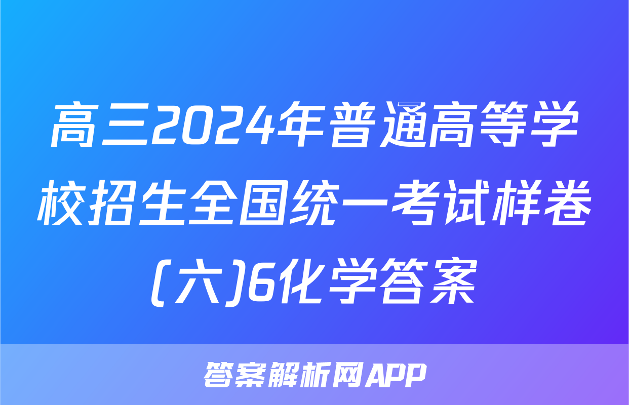 高三2024年普通高等学校招生全国统一考试样卷(六)6化学答案