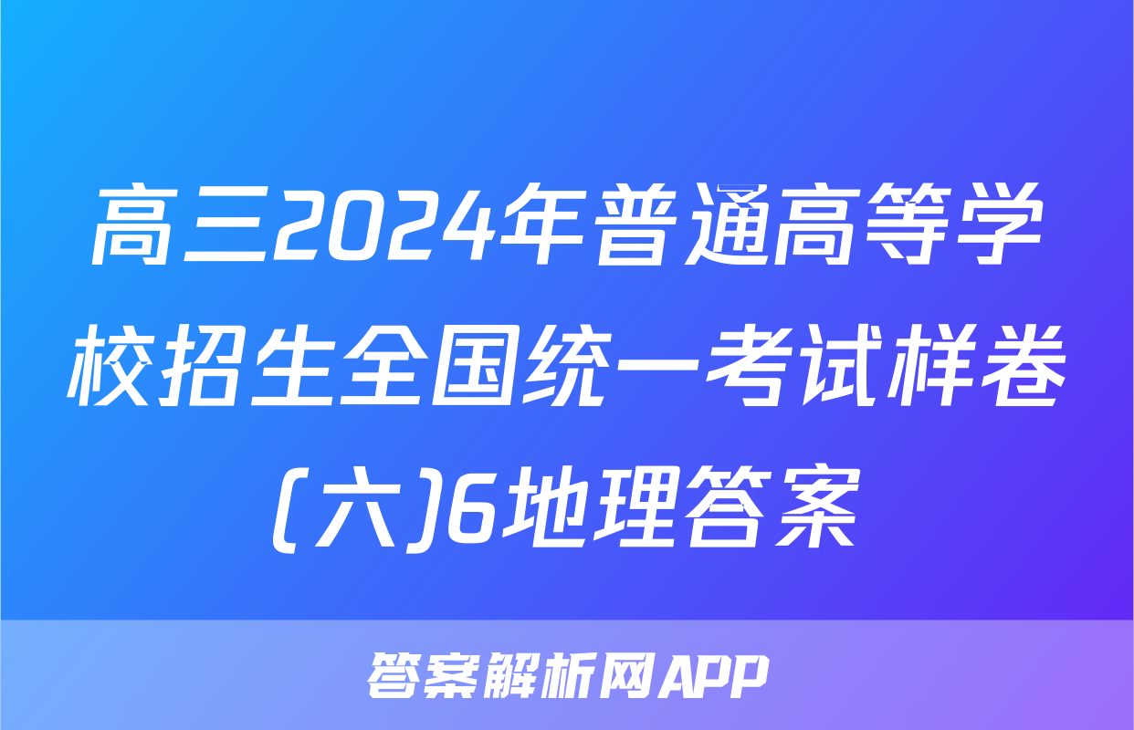 高三2024年普通高等学校招生全国统一考试样卷(六)6地理答案