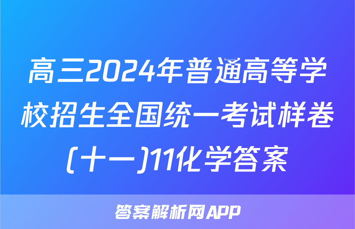 高三2024年普通高等学校招生全国统一考试样卷(十一)11化学答案