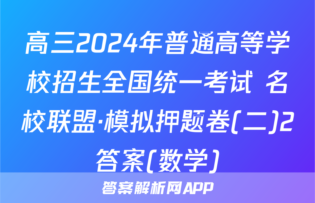 高三2024年普通高等学校招生全国统一考试 名校联盟·模拟押题卷(二)2答案(数学)