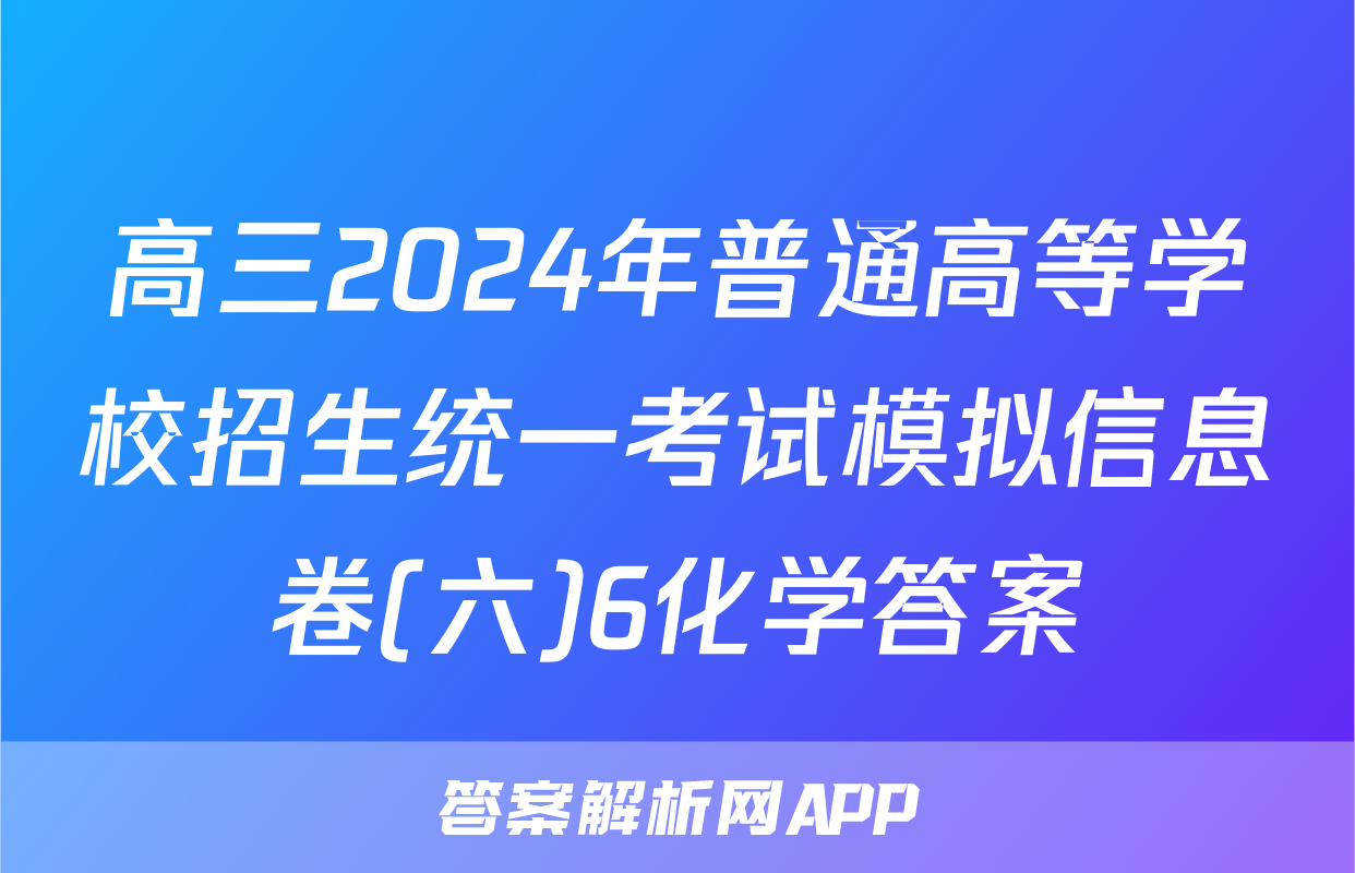 高三2024年普通高等学校招生统一考试模拟信息卷(六)6化学答案