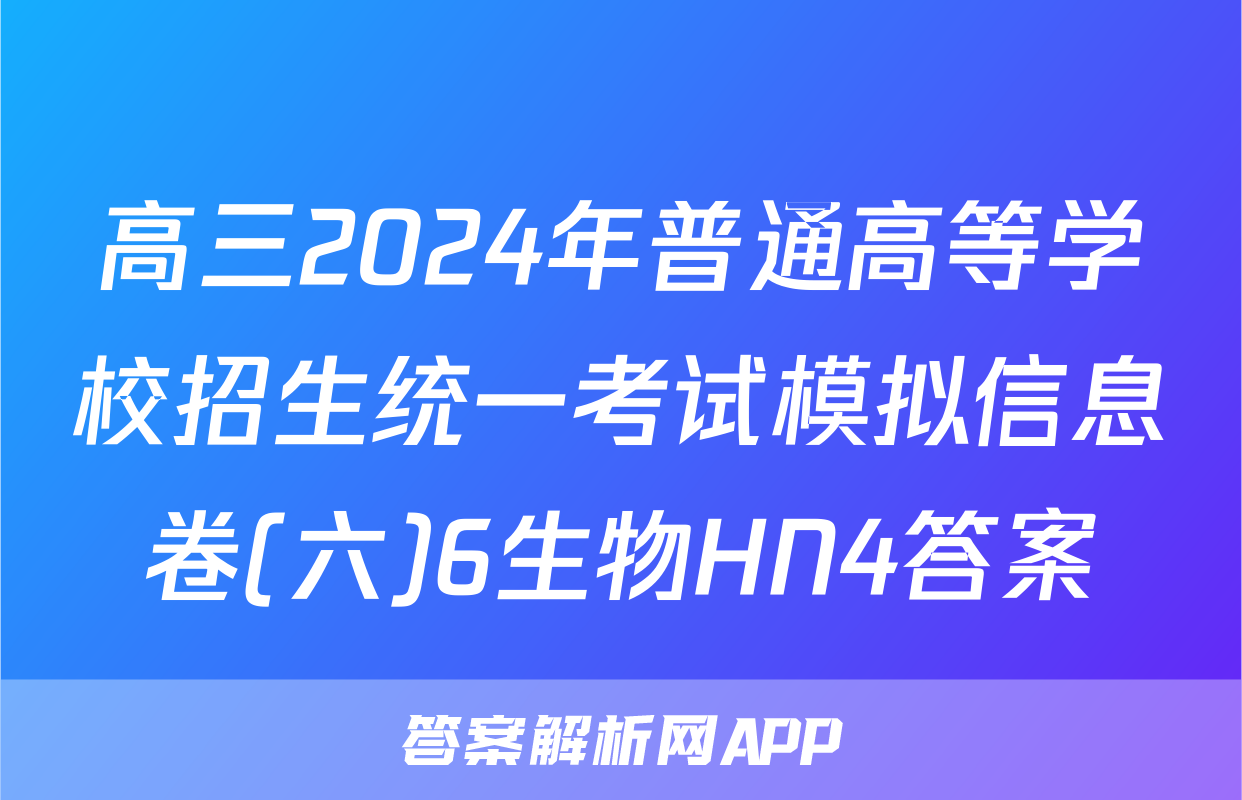 高三2024年普通高等学校招生统一考试模拟信息卷(六)6生物HN4答案