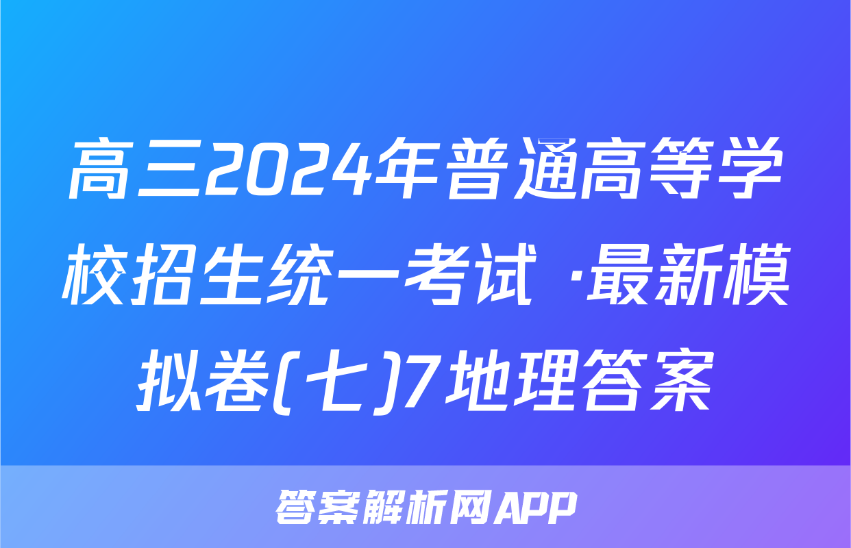 高三2024年普通高等学校招生统一考试 ·最新模拟卷(七)7地理答案