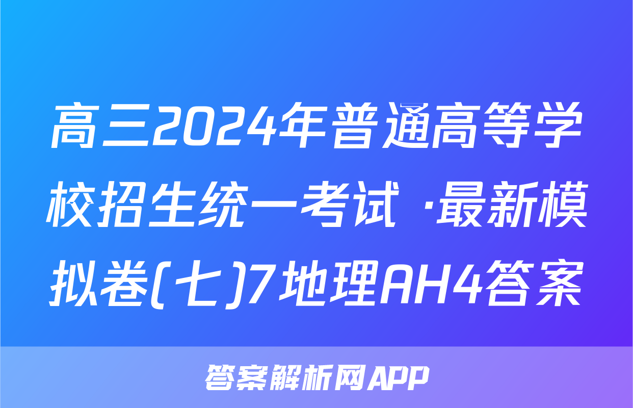 高三2024年普通高等学校招生统一考试 ·最新模拟卷(七)7地理AH4答案