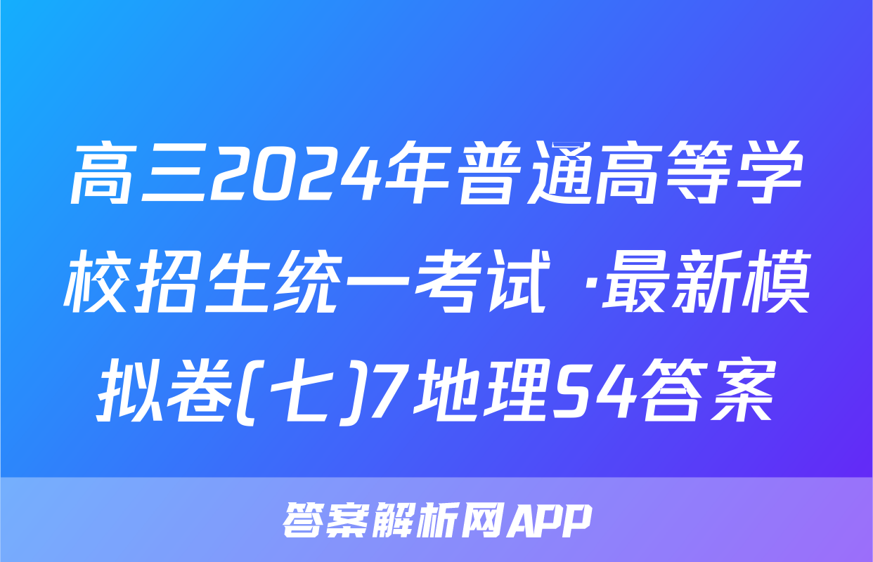 高三2024年普通高等学校招生统一考试 ·最新模拟卷(七)7地理S4答案