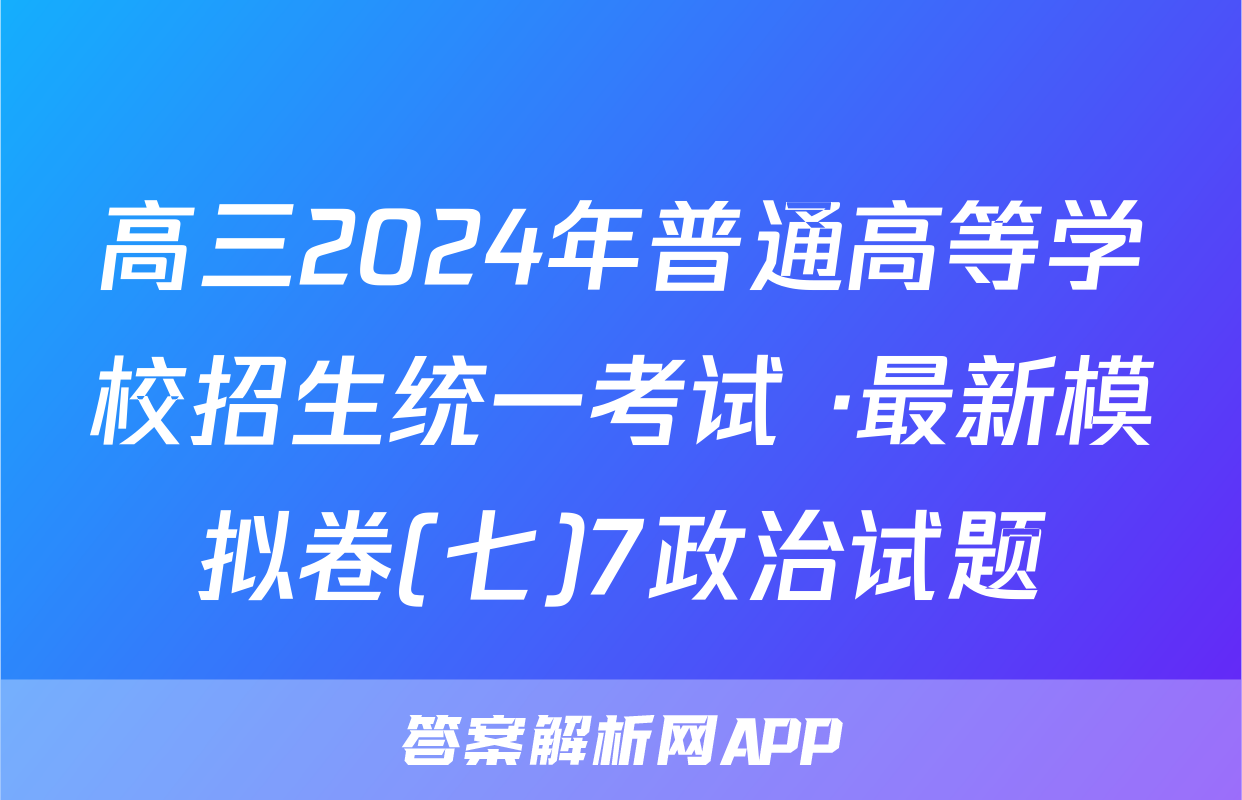 高三2024年普通高等学校招生统一考试 ·最新模拟卷(七)7政治试题