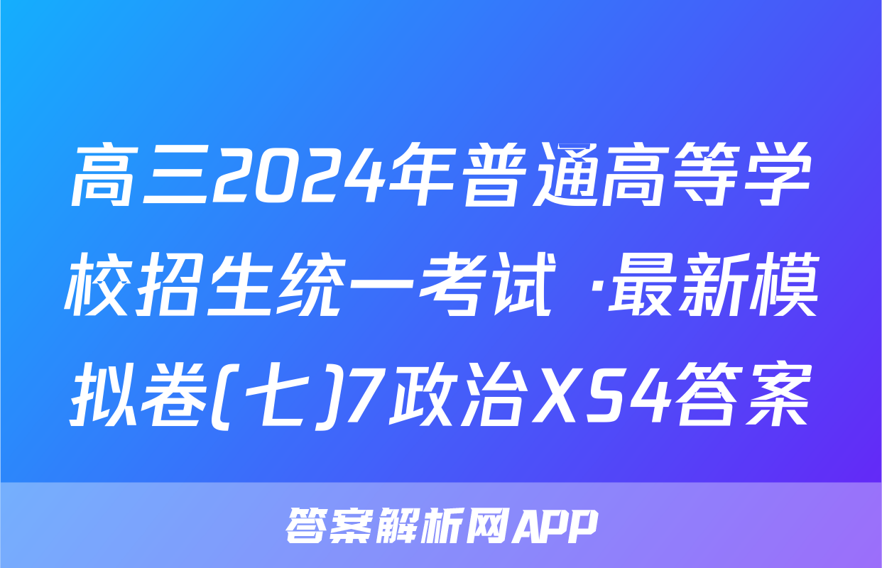高三2024年普通高等学校招生统一考试 ·最新模拟卷(七)7政治XS4答案