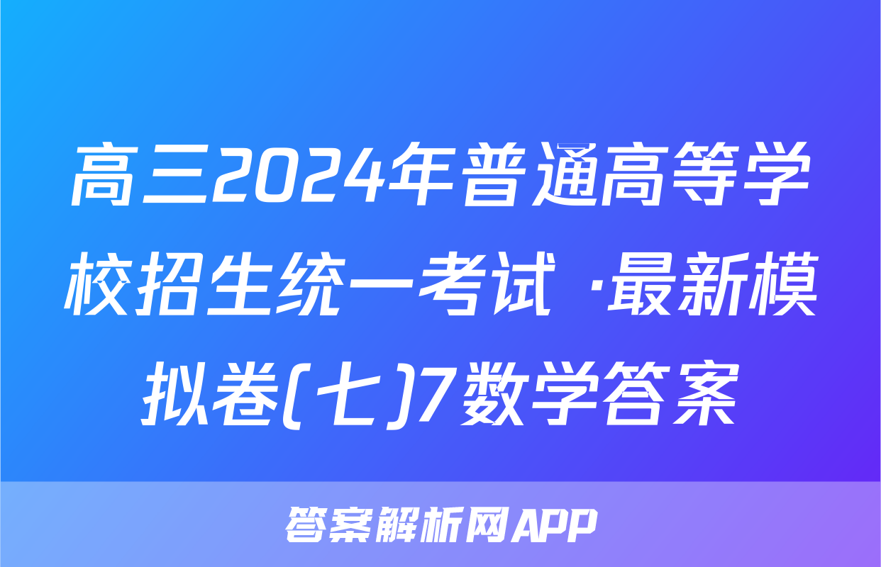高三2024年普通高等学校招生统一考试 ·最新模拟卷(七)7数学答案