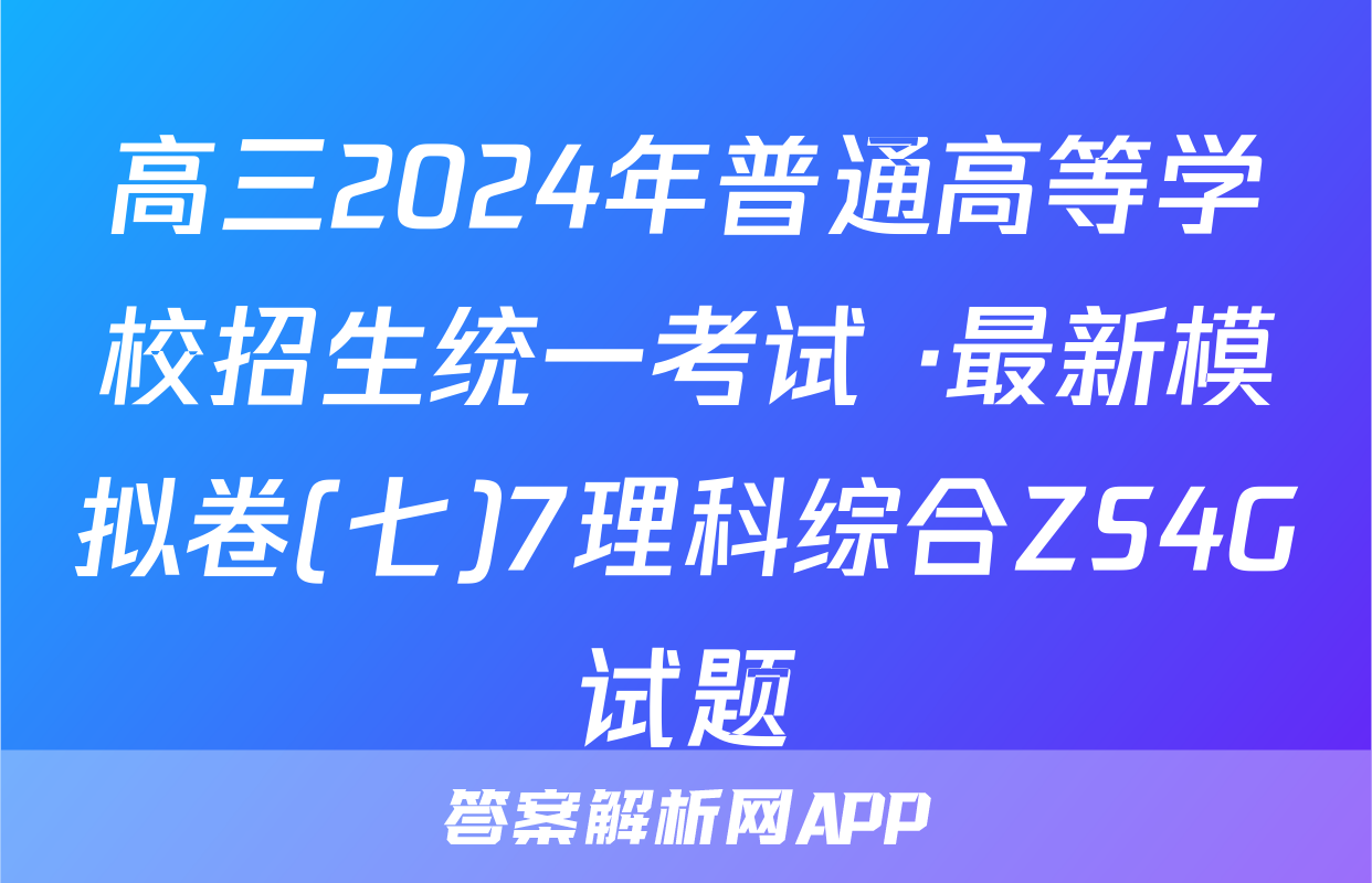 高三2024年普通高等学校招生统一考试 ·最新模拟卷(七)7理科综合ZS4G试题