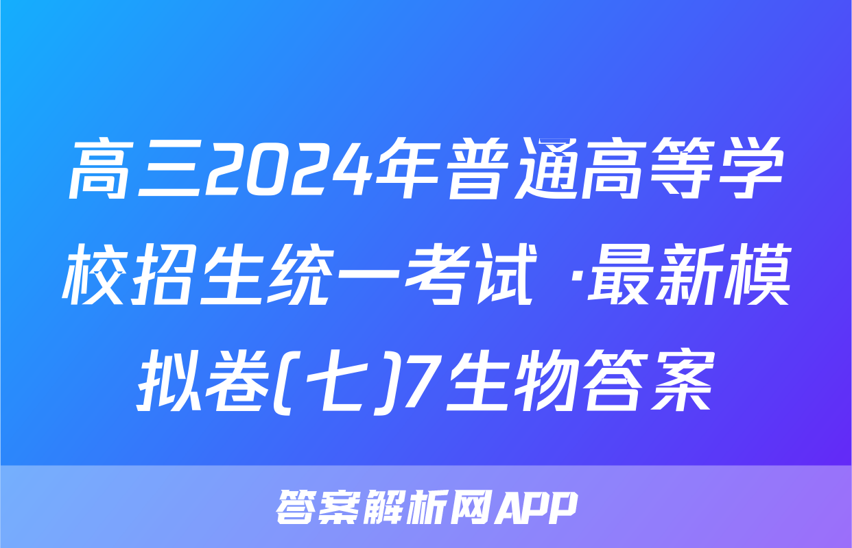 高三2024年普通高等学校招生统一考试 ·最新模拟卷(七)7生物答案