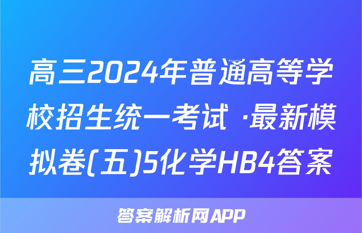 高三2024年普通高等学校招生统一考试 ·最新模拟卷(五)5化学HB4答案