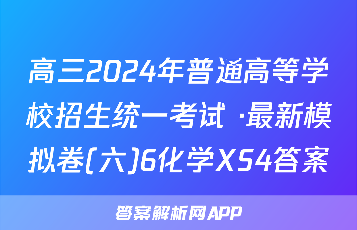 高三2024年普通高等学校招生统一考试 ·最新模拟卷(六)6化学XS4答案