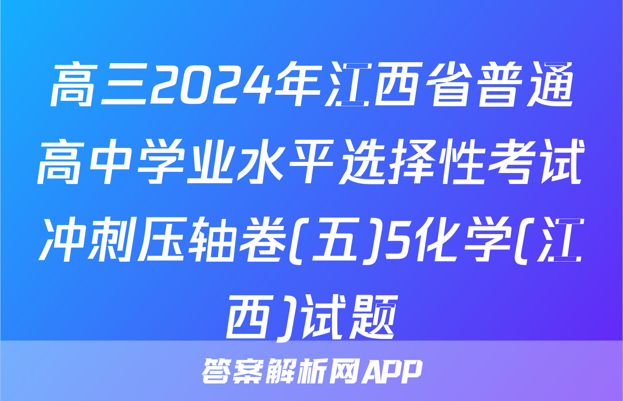 高三2024年江西省普通高中学业水平选择性考试冲刺压轴卷(五)5化学(江西)试题